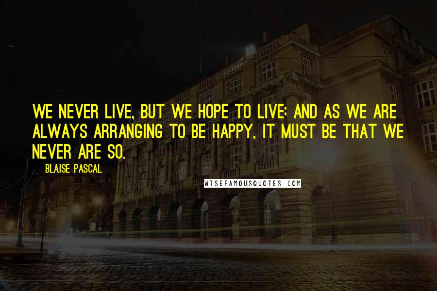 Blaise Pascal quotes: We never live, but we hope to live; and as we are always arranging to be happy, it must be that we never are so.