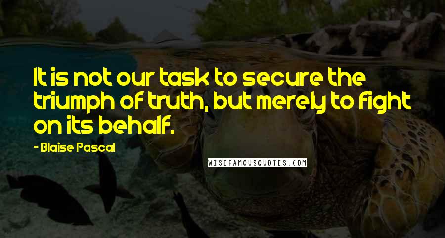 Blaise Pascal quotes: It is not our task to secure the triumph of truth, but merely to fight on its behalf.