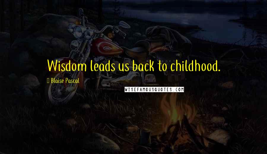 Blaise Pascal quotes: Wisdom leads us back to childhood.