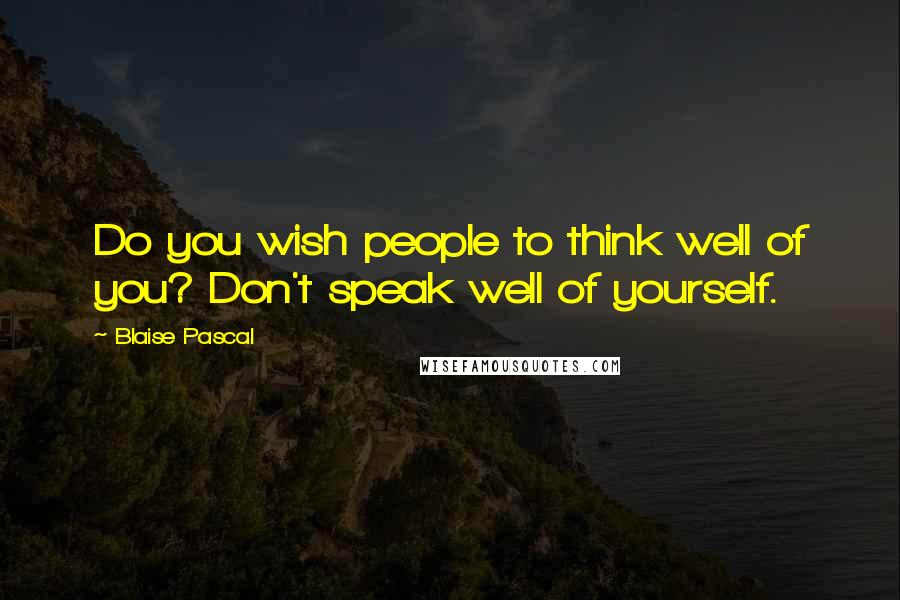 Blaise Pascal quotes: Do you wish people to think well of you? Don't speak well of yourself.