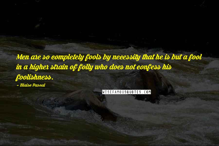 Blaise Pascal quotes: Men are so completely fools by necessity that he is but a fool in a higher strain of folly who does not confess his foolishness.