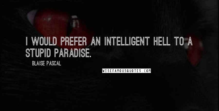 Blaise Pascal quotes: I would prefer an intelligent hell to a stupid paradise.