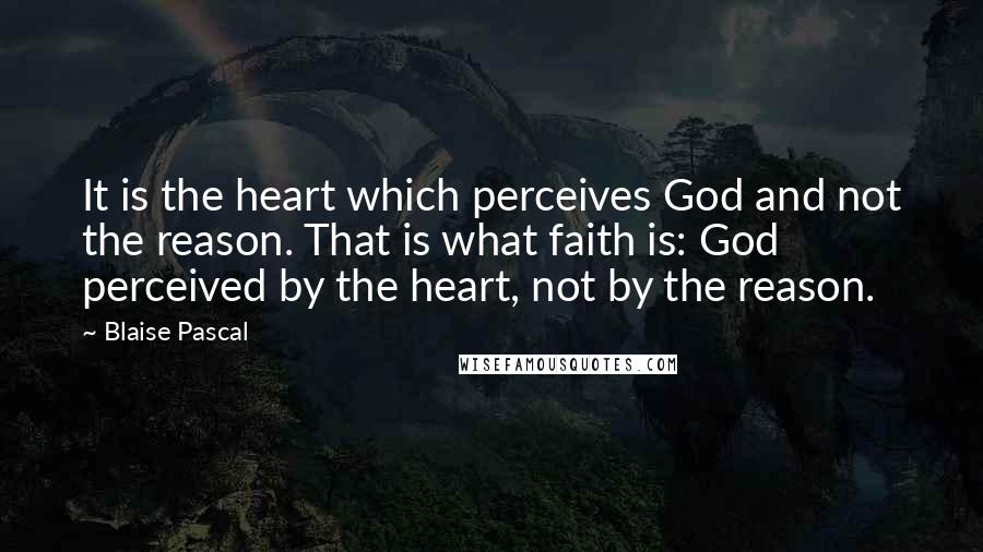 Blaise Pascal quotes: It is the heart which perceives God and not the reason. That is what faith is: God perceived by the heart, not by the reason.