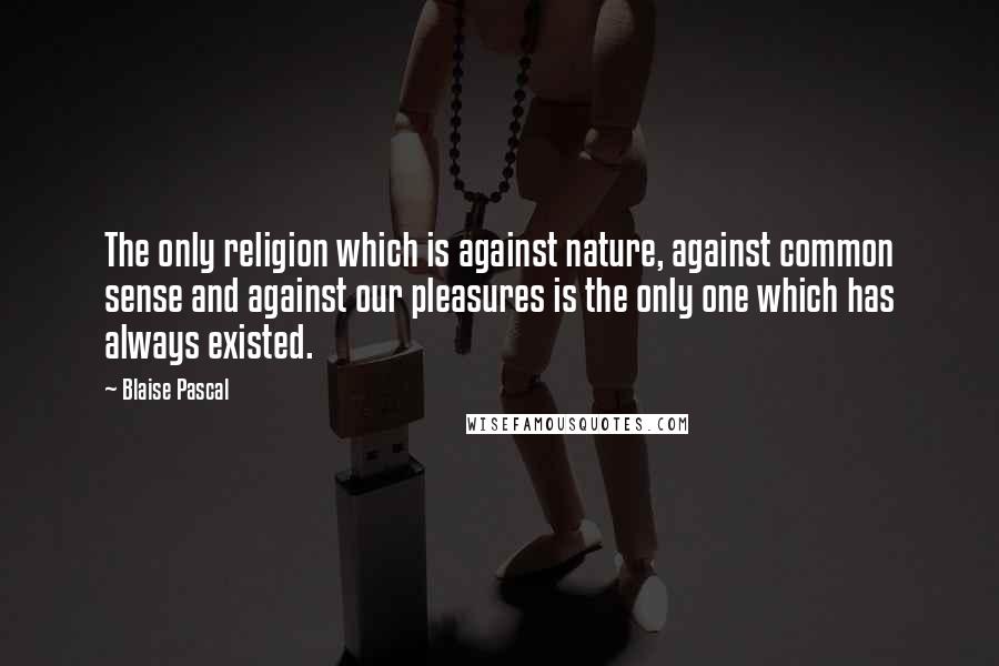 Blaise Pascal quotes: The only religion which is against nature, against common sense and against our pleasures is the only one which has always existed.