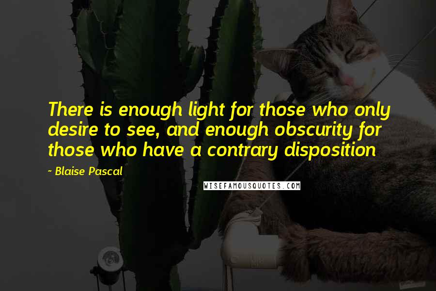 Blaise Pascal quotes: There is enough light for those who only desire to see, and enough obscurity for those who have a contrary disposition