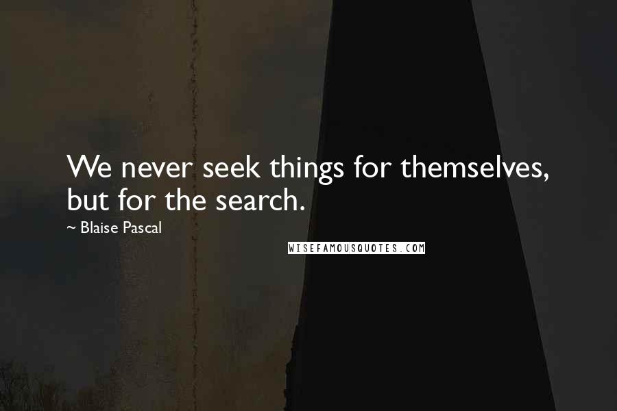 Blaise Pascal quotes: We never seek things for themselves, but for the search.