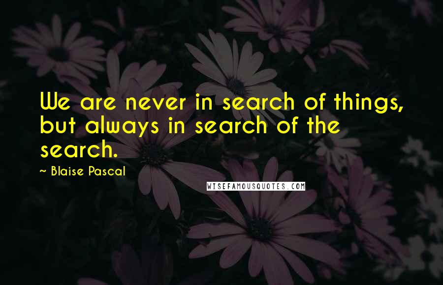 Blaise Pascal quotes: We are never in search of things, but always in search of the search.