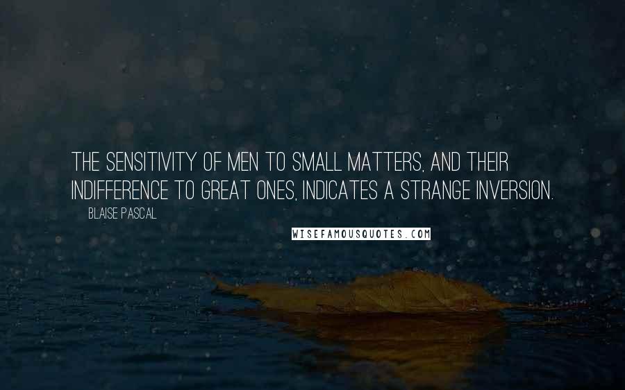 Blaise Pascal quotes: The sensitivity of men to small matters, and their indifference to great ones, indicates a strange inversion.