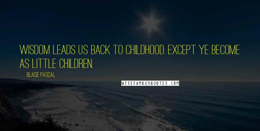 Blaise Pascal quotes: Wisdom leads us back to childhood. Except ye become as little children.