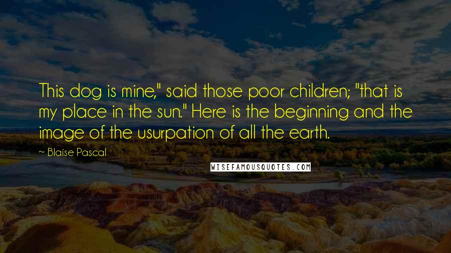 Blaise Pascal quotes: This dog is mine," said those poor children; "that is my place in the sun." Here is the beginning and the image of the usurpation of all the earth.