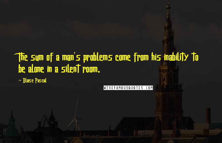 Blaise Pascal quotes: The sum of a man's problems come from his inability to be alone in a silent room.