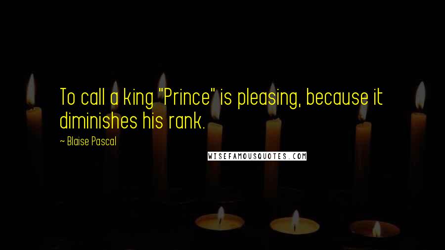Blaise Pascal quotes: To call a king "Prince" is pleasing, because it diminishes his rank.