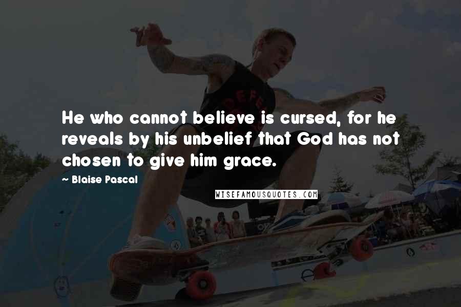 Blaise Pascal quotes: He who cannot believe is cursed, for he reveals by his unbelief that God has not chosen to give him grace.