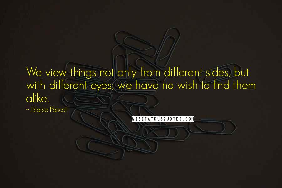 Blaise Pascal quotes: We view things not only from different sides, but with different eyes; we have no wish to find them alike.