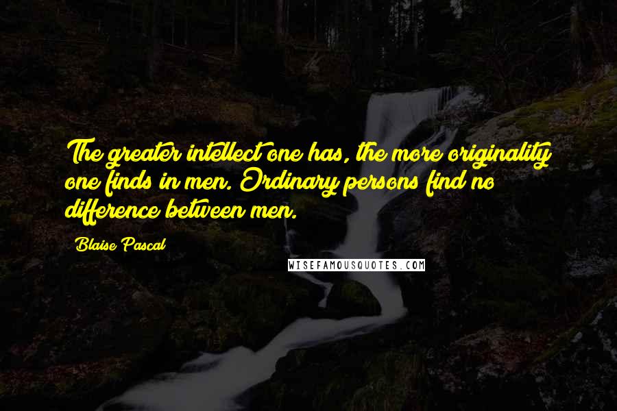 Blaise Pascal quotes: The greater intellect one has, the more originality one finds in men. Ordinary persons find no difference between men.