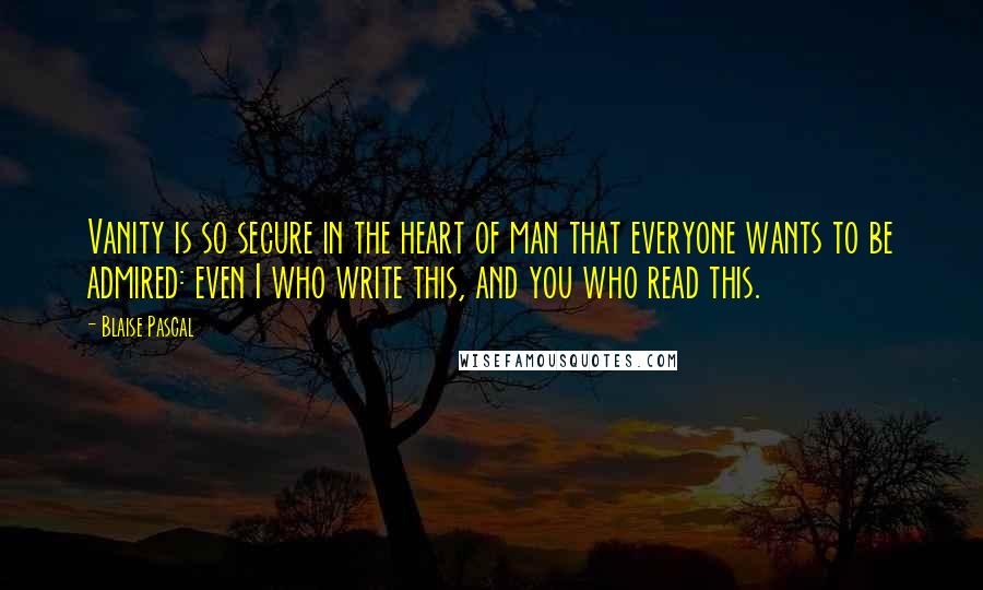 Blaise Pascal quotes: Vanity is so secure in the heart of man that everyone wants to be admired: even I who write this, and you who read this.