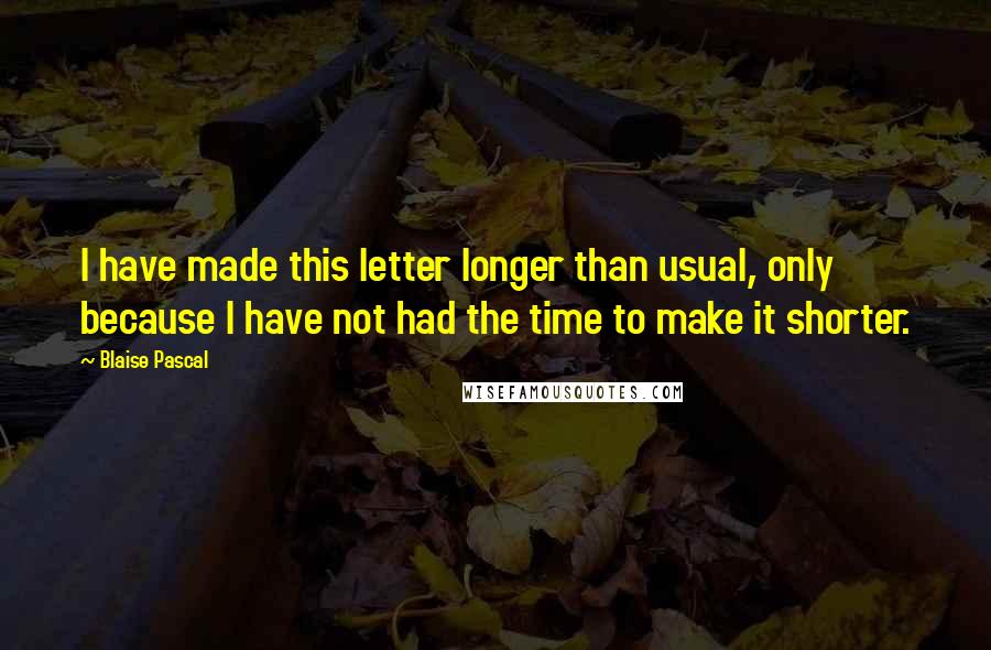 Blaise Pascal quotes: I have made this letter longer than usual, only because I have not had the time to make it shorter.