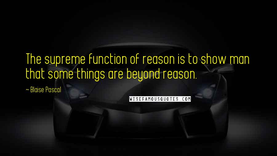 Blaise Pascal quotes: The supreme function of reason is to show man that some things are beyond reason.