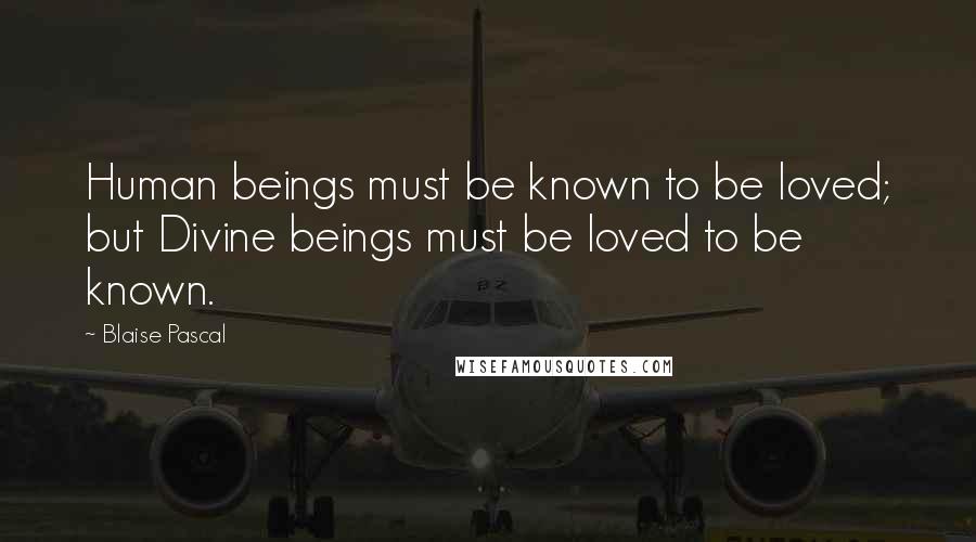 Blaise Pascal quotes: Human beings must be known to be loved; but Divine beings must be loved to be known.