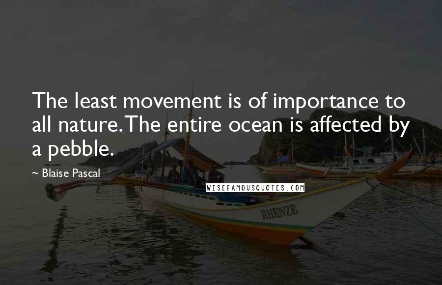 Blaise Pascal quotes: The least movement is of importance to all nature. The entire ocean is affected by a pebble.