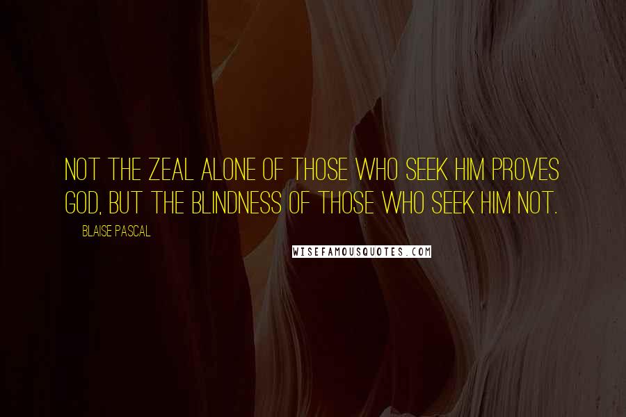 Blaise Pascal quotes: Not the zeal alone of those who seek Him proves God, but the blindness of those who seek Him not.