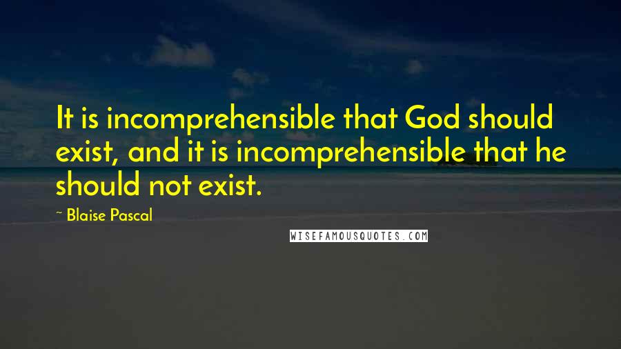 Blaise Pascal quotes: It is incomprehensible that God should exist, and it is incomprehensible that he should not exist.