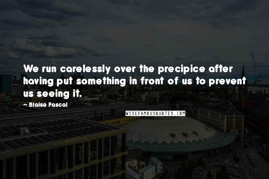 Blaise Pascal quotes: We run carelessly over the precipice after having put something in front of us to prevent us seeing it.