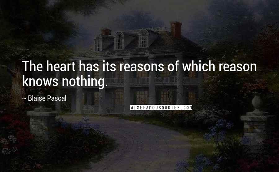 Blaise Pascal quotes: The heart has its reasons of which reason knows nothing.