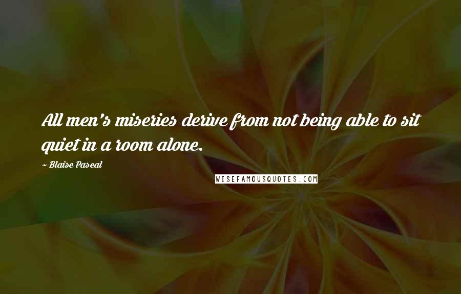 Blaise Pascal quotes: All men's miseries derive from not being able to sit quiet in a room alone.