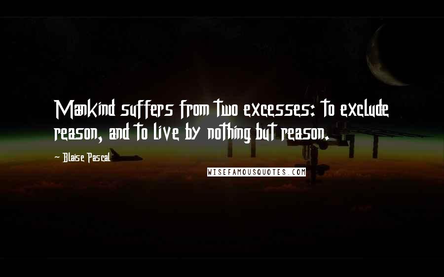 Blaise Pascal quotes: Mankind suffers from two excesses: to exclude reason, and to live by nothing but reason.