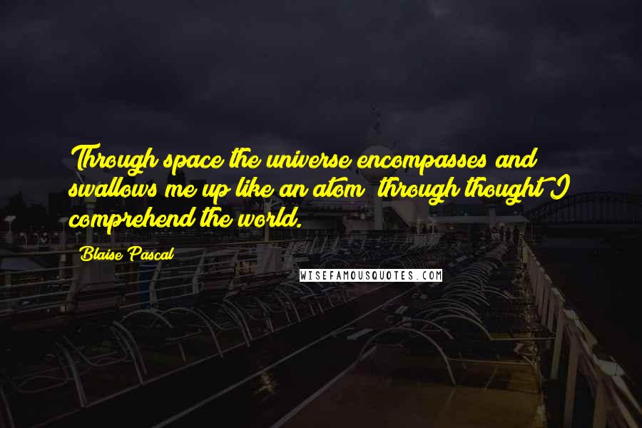 Blaise Pascal quotes: Through space the universe encompasses and swallows me up like an atom; through thought I comprehend the world.