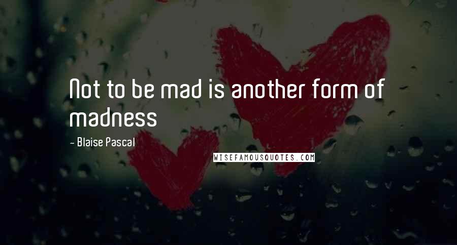 Blaise Pascal quotes: Not to be mad is another form of madness