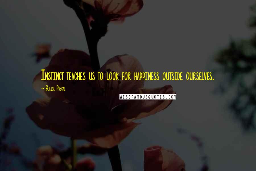 Blaise Pascal quotes: Instinct teaches us to look for happiness outside ourselves.