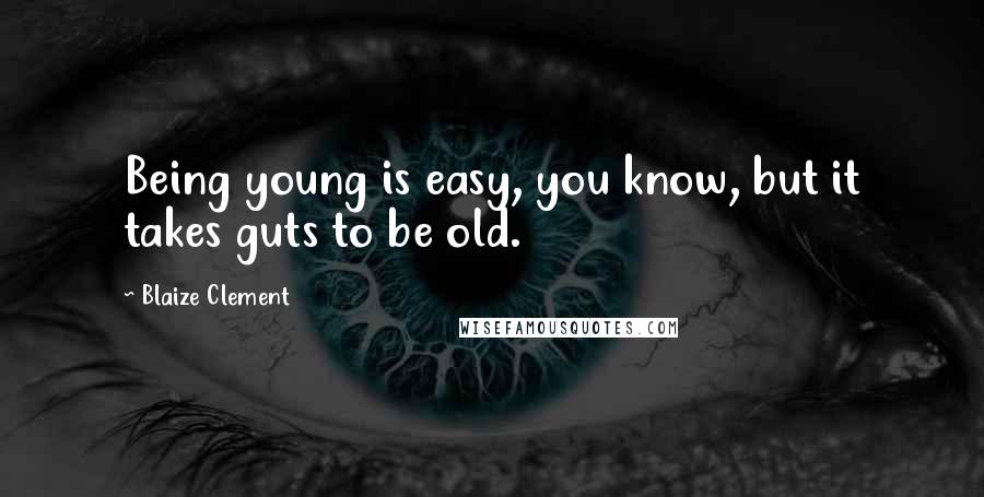 Blaize Clement quotes: Being young is easy, you know, but it takes guts to be old.