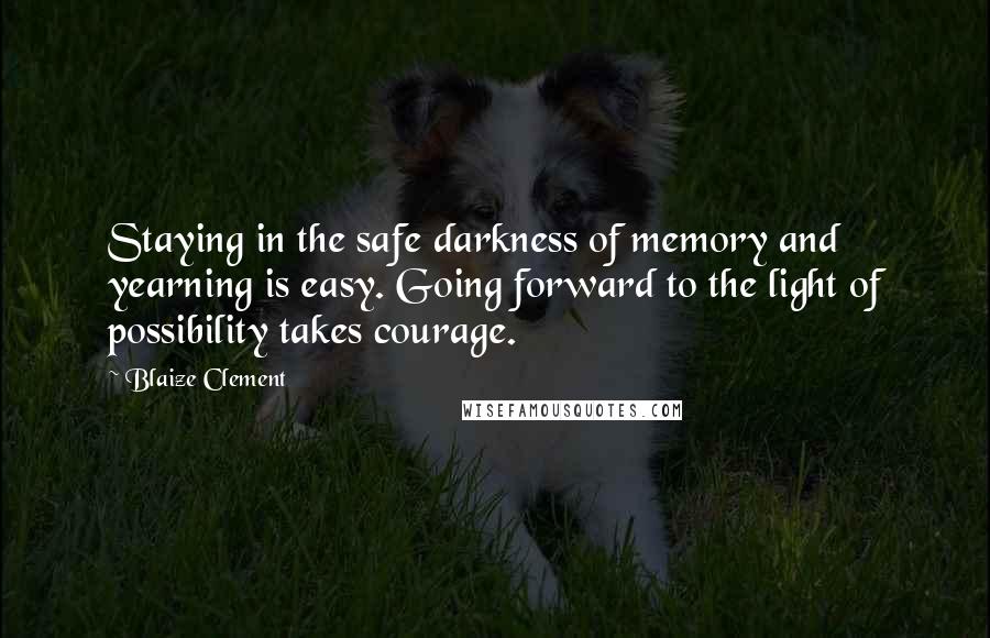 Blaize Clement quotes: Staying in the safe darkness of memory and yearning is easy. Going forward to the light of possibility takes courage.