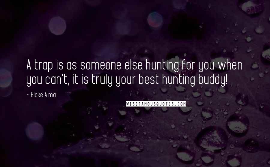 Blake Alma quotes: A trap is as someone else hunting for you when you can't, it is truly your best hunting buddy!