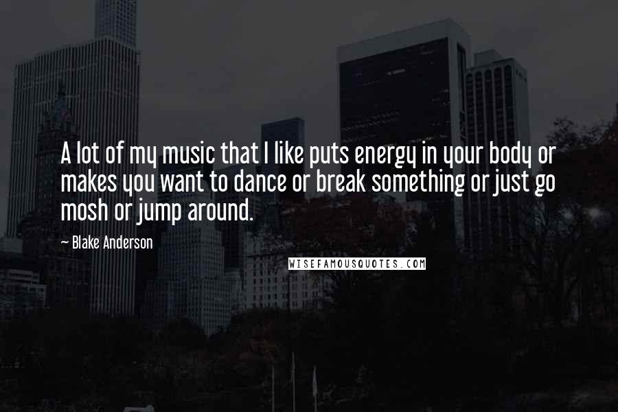 Blake Anderson quotes: A lot of my music that I like puts energy in your body or makes you want to dance or break something or just go mosh or jump around.