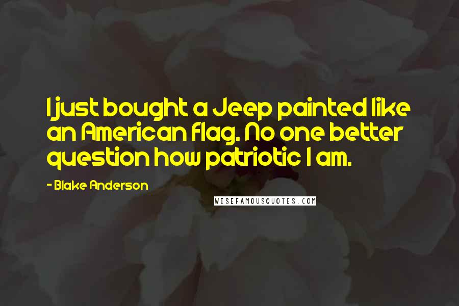 Blake Anderson quotes: I just bought a Jeep painted like an American flag. No one better question how patriotic I am.