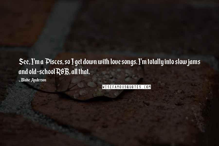 Blake Anderson quotes: See, I'm a Pisces, so I get down with love songs. I'm totally into slow jams and old-school R&B, all that. Blake Anderson quotes: See, I'm a Pisces, so I get down with love songs. I'm totally into slow jams and old-school R&B, all that.