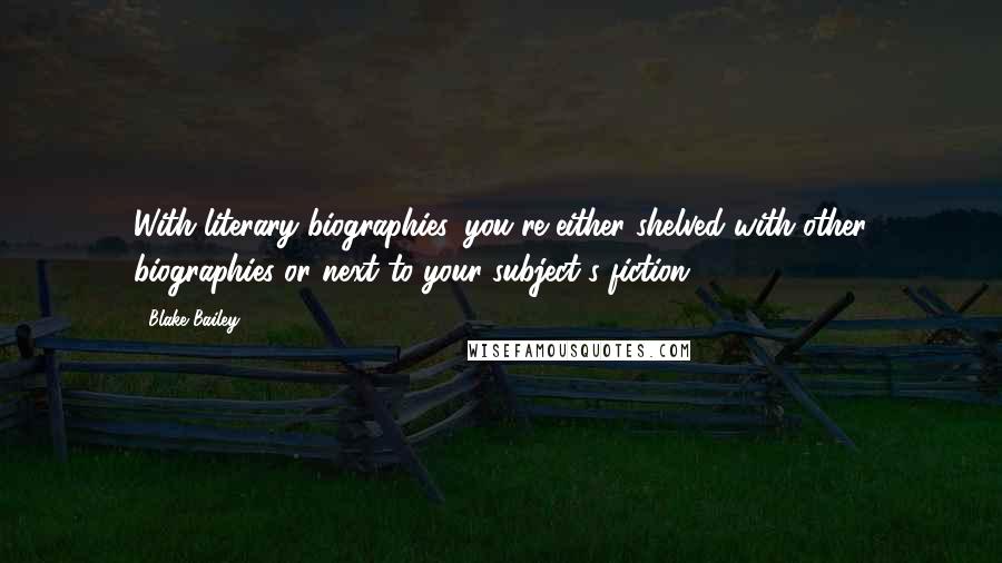 Blake Bailey quotes: With literary biographies, you're either shelved with other biographies or next to your subject's fiction.