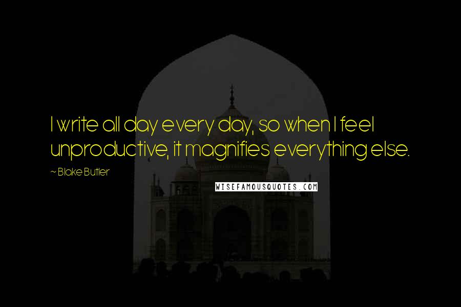 Blake Butler quotes: I write all day every day, so when I feel unproductive, it magnifies everything else.
