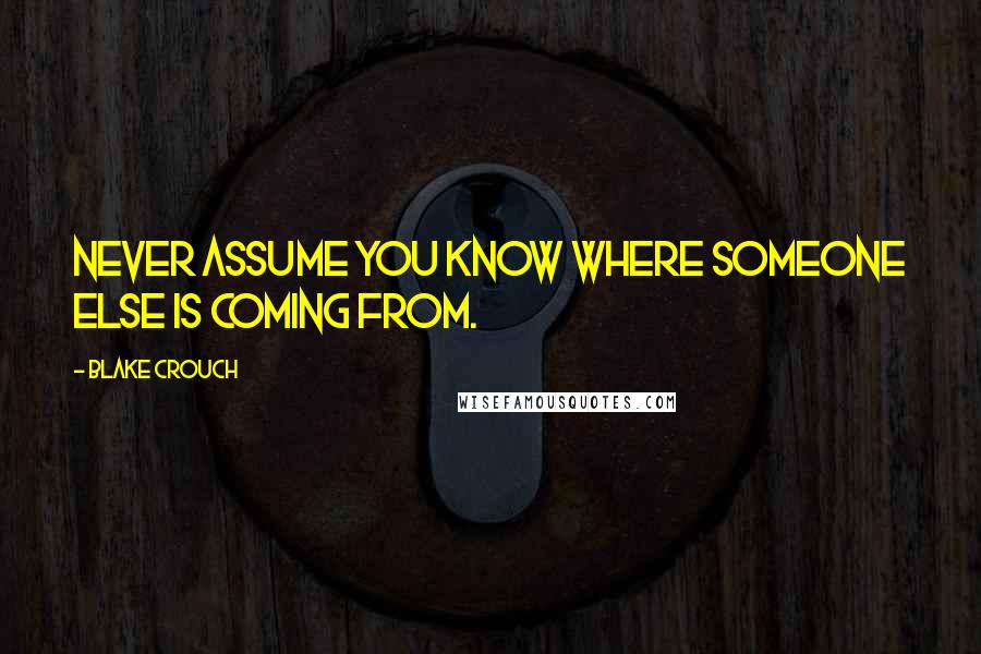 Blake Crouch quotes: Never assume you know where someone else is coming from.
