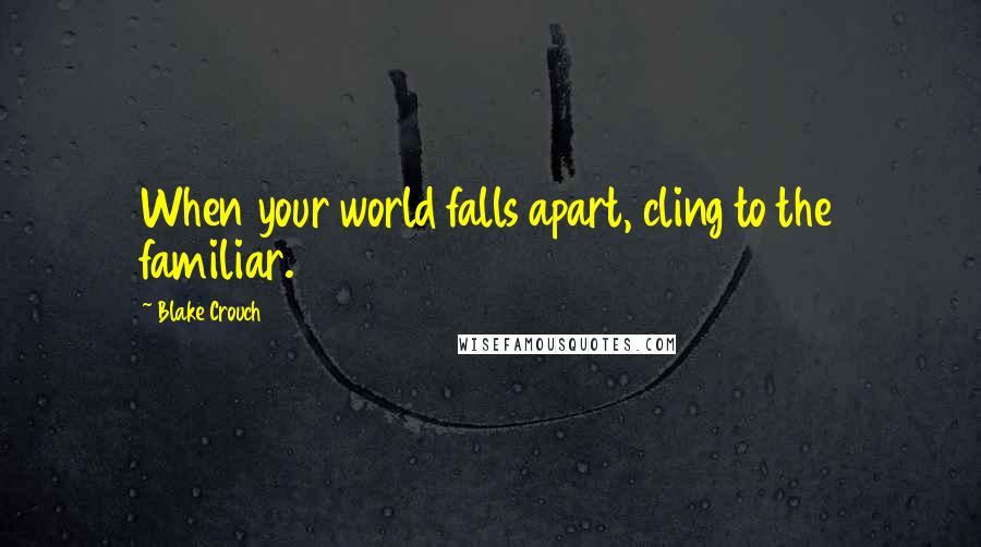 Blake Crouch quotes: When your world falls apart, cling to the familiar.