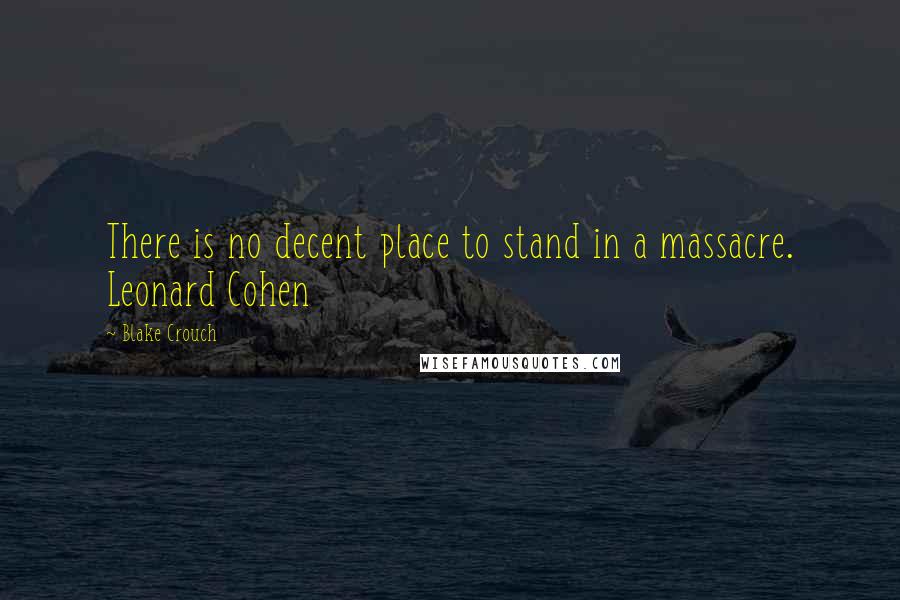 Blake Crouch quotes: There is no decent place to stand in a massacre. Leonard Cohen