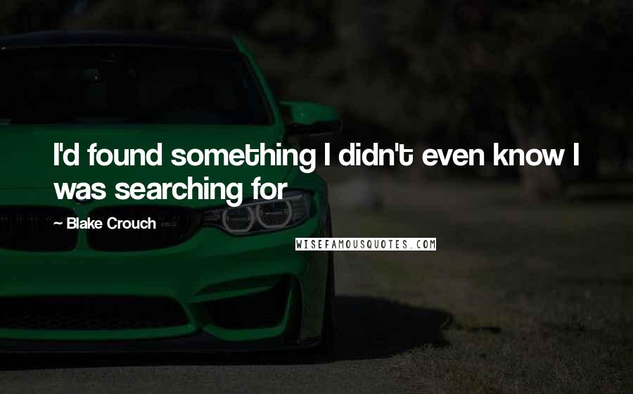 Blake Crouch quotes: I'd found something I didn't even know I was searching for