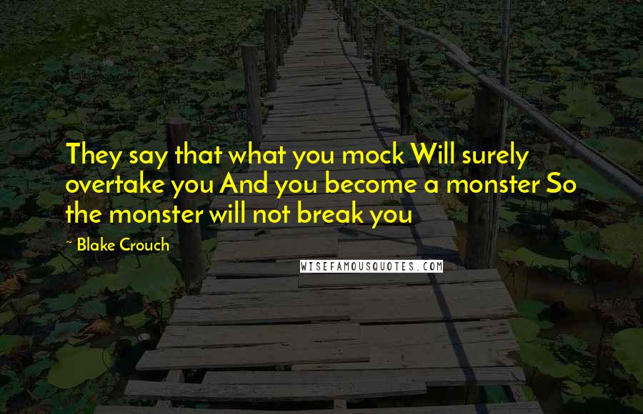 Blake Crouch quotes: They say that what you mock Will surely overtake you And you become a monster So the monster will not break you