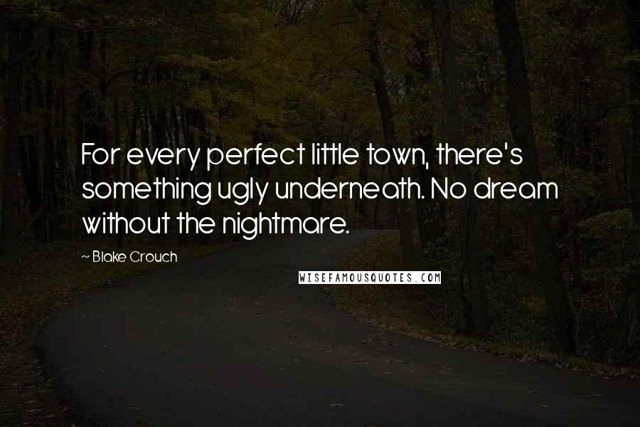 Blake Crouch quotes: For every perfect little town, there's something ugly underneath. No dream without the nightmare.