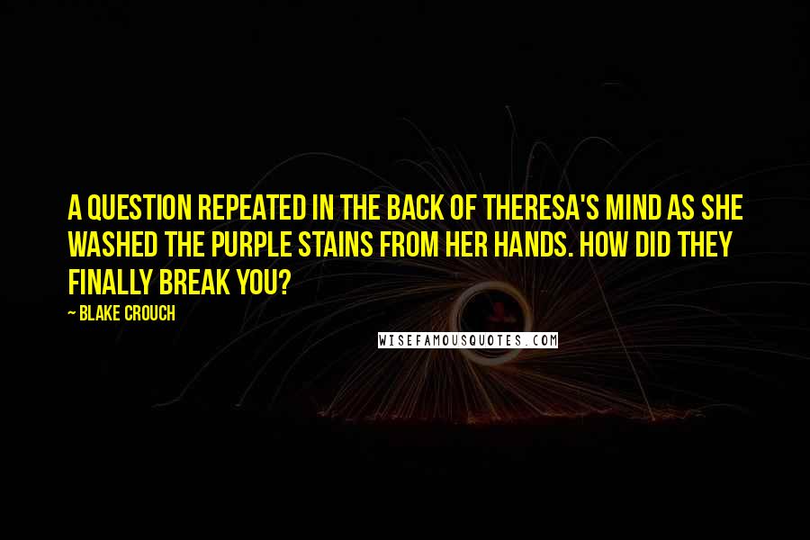 Blake Crouch quotes: A question repeated in the back of Theresa's mind as she washed the purple stains from her hands. How did they finally break you?