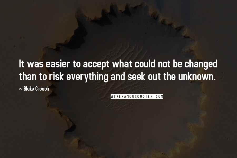 Blake Crouch quotes: It was easier to accept what could not be changed than to risk everything and seek out the unknown.