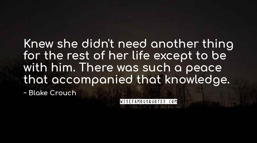 Blake Crouch quotes: Knew she didn't need another thing for the rest of her life except to be with him. There was such a peace that accompanied that knowledge.